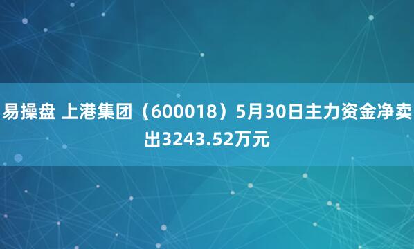 易操盘 上港集团（600018）5月30日主力资金净卖出3243.52万元