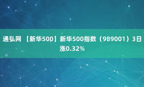 通弘网 【新华500】新华500指数（989001）3日涨0.32%