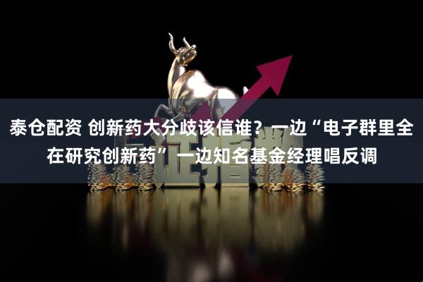 泰仓配资 创新药大分歧该信谁？一边“电子群里全在研究创新药” 一边知名基金经理唱反调