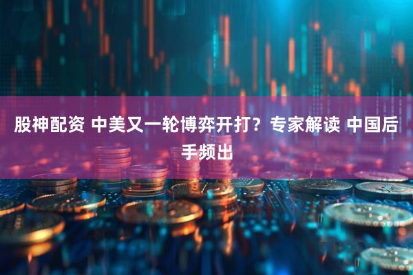 股神配资 中美又一轮博弈开打？专家解读 中国后手频出