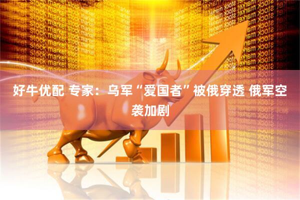 好牛优配 专家：乌军“爱国者”被俄穿透 俄军空袭加剧