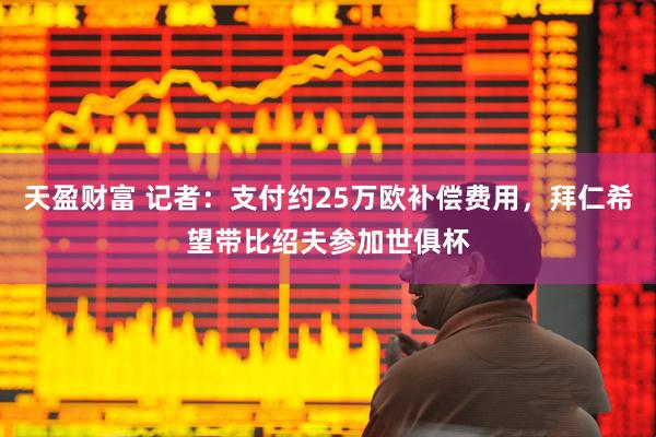 天盈财富 记者：支付约25万欧补偿费用，拜仁希望带比绍夫参加世俱杯