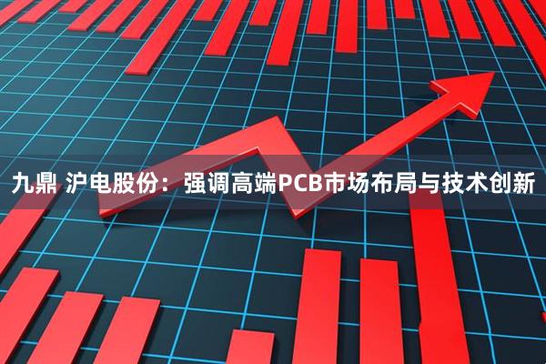 九鼎 沪电股份：强调高端PCB市场布局与技术创新