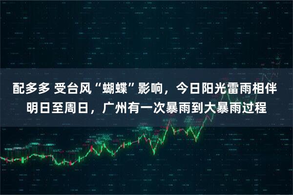 配多多 受台风“蝴蝶”影响，今日阳光雷雨相伴 明日至周日，广州有一次暴雨到大暴雨过程