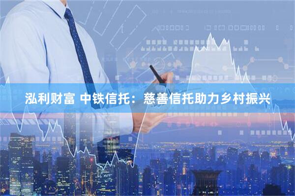 泓利财富 中铁信托：慈善信托助力乡村振兴
