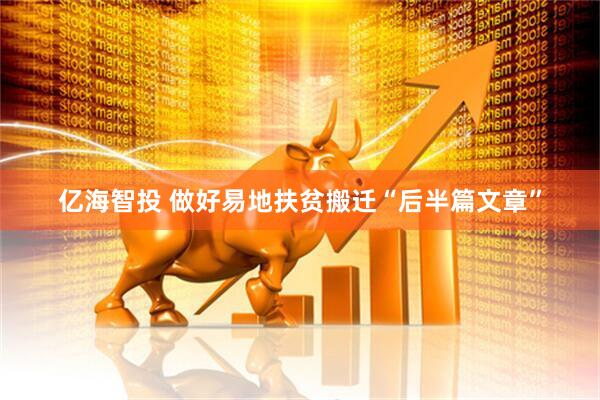 亿海智投 做好易地扶贫搬迁“后半篇文章”