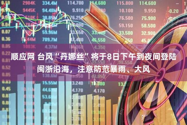 顺应网 台风“丹娜丝”将于8日下午到夜间登陆闽浙沿海，注意防范暴雨、大风