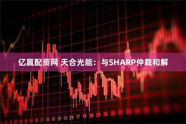 亿赢配资网 天合光能：与SHARP仲裁和解