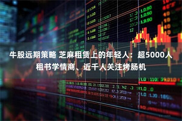 牛股远期策略 芝麻租赁上的年轻人：超5000人租书学情商、近千人关注烤肠机