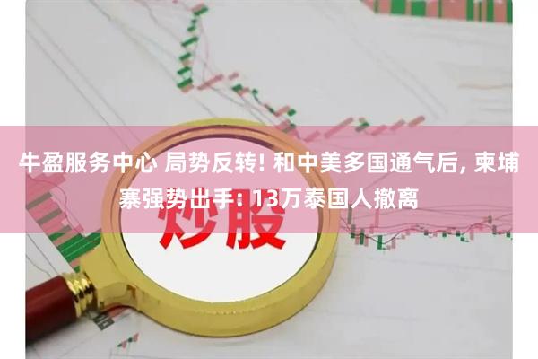 牛盈服务中心 局势反转! 和中美多国通气后, 柬埔寨强势出手: 13万泰国人撤离