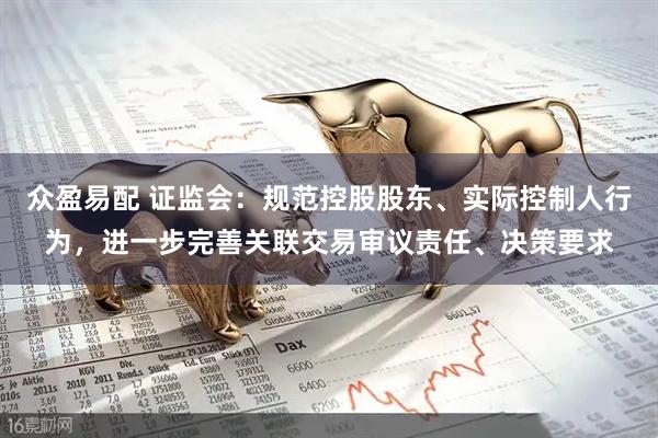 众盈易配 证监会：规范控股股东、实际控制人行为，进一步完善关联交易审议责任、决策要求