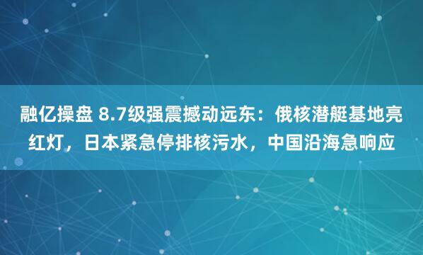 融亿操盘 8.7级强震撼动远东：俄核潜艇基地亮红灯，日本紧急停排核污水，中国沿海急响应
