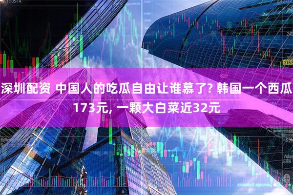 深圳配资 中国人的吃瓜自由让谁慕了? 韩国一个西瓜173元, 一颗大白菜近32元