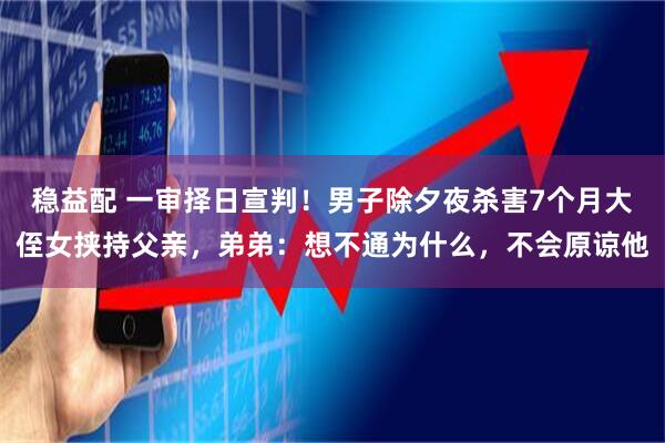 稳益配 一审择日宣判！男子除夕夜杀害7个月大侄女挟持父亲，弟弟：想不通为什么，不会原谅他