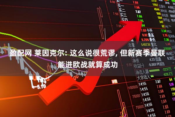 盈配网 莱因克尔: 这么说很荒谬, 但新赛季曼联能进欧战就算成功