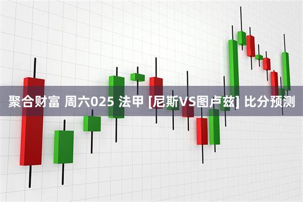 聚合财富 周六025 法甲 [尼斯VS图卢兹] 比分预测
