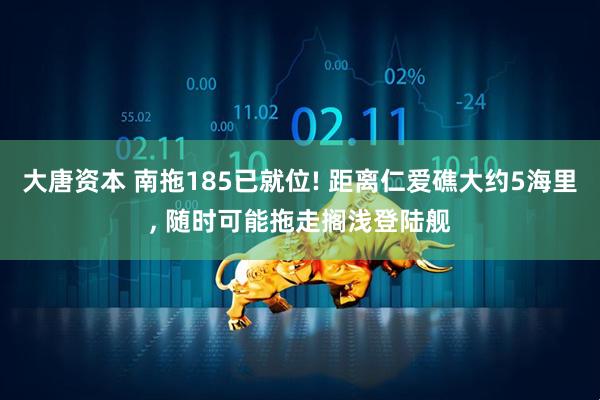 大唐资本 南拖185已就位! 距离仁爱礁大约5海里, 随时可能拖走搁浅登陆舰