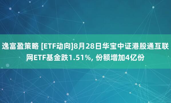 逸富盈策略 [ETF动向]8月28日华宝中证港股通互联网ETF基金跌1.51%, 份额增加4亿份