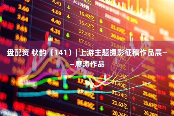 盘配资 秋韵（141）| 上游主题摄影征稿作品展——廖涛作品
