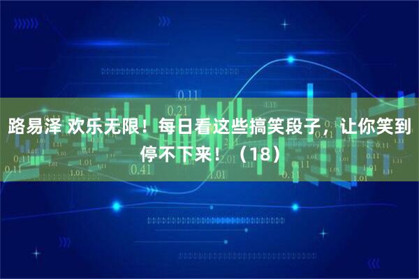 路易泽 欢乐无限！每日看这些搞笑段子，让你笑到停不下来！（18）