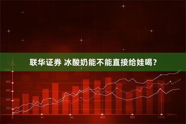 联华证券 冰酸奶能不能直接给娃喝？