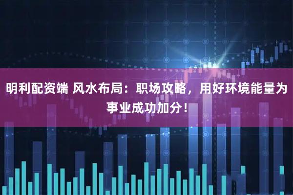 明利配资端 风水布局：职场攻略，用好环境能量为事业成功加分！