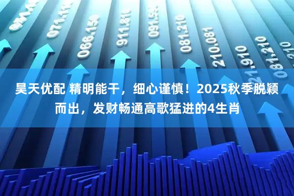 昊天优配 精明能干，细心谨慎！2025秋季脱颖而出，发财畅通高歌猛进的4生肖