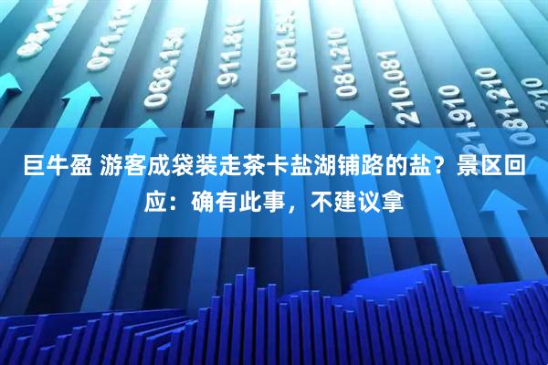 巨牛盈 游客成袋装走茶卡盐湖铺路的盐？景区回应：确有此事，不建议拿