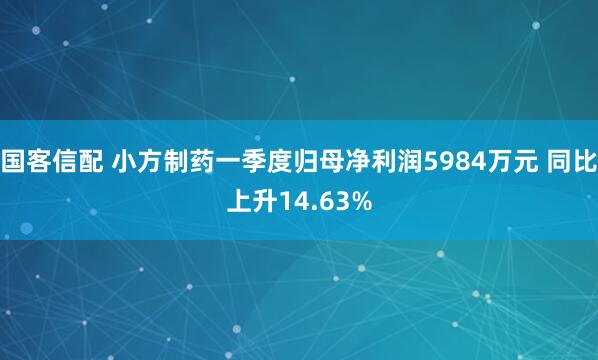 国客信配 小方制药一季度归母净利润5984万元 同比上升14.63%