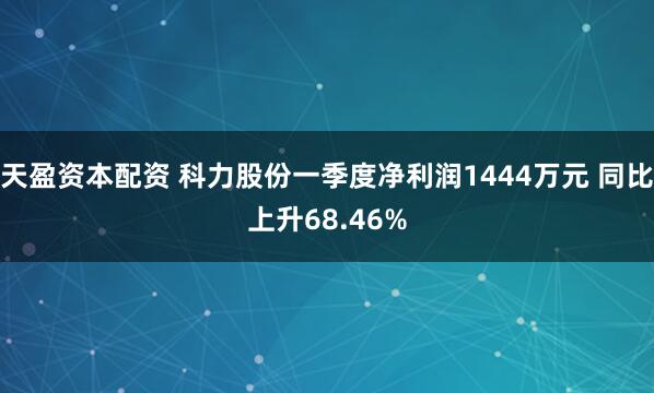 天盈资本配资 科力股份一季度净利润1444万元 同比上升68.46%