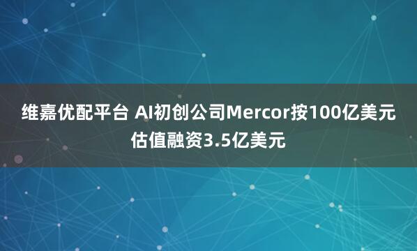 维嘉优配平台 AI初创公司Mercor按100亿美元估值融资3.5亿美元