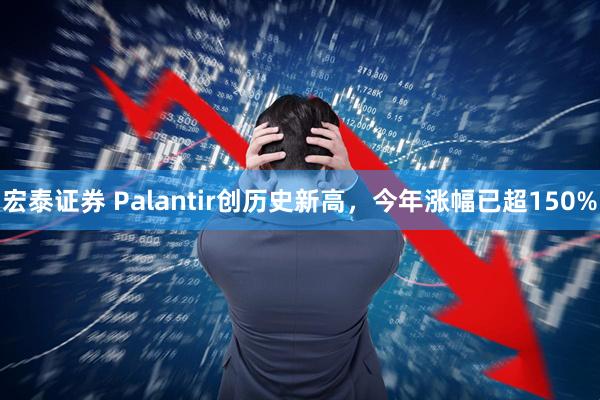 宏泰证券 Palantir创历史新高，今年涨幅已超150%