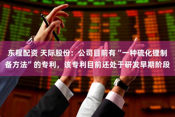 东程配资 天际股份：公司目前有“一种硫化锂制备方法”的专利，该专利目前还处于研发早期阶段