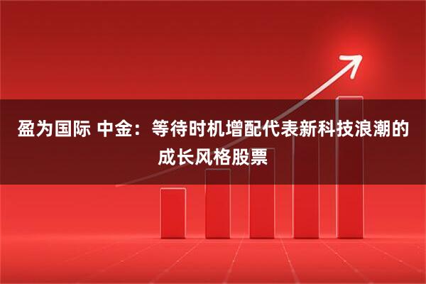 盈为国际 中金：等待时机增配代表新科技浪潮的成长风格股票