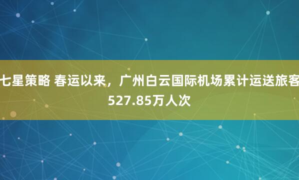 七星策略 春运以来，广州白云国际机场累计运送旅客527.85万人次