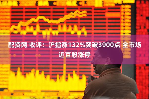 配资网 收评：沪指涨132%突破3900点 全市场近百股涨停