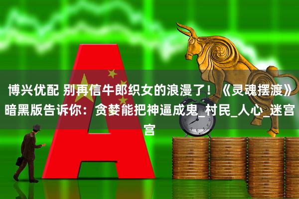 博兴优配 别再信牛郎织女的浪漫了！《灵魂摆渡》暗黑版告诉你：贪婪能把神逼成鬼_村民_人心_迷宫